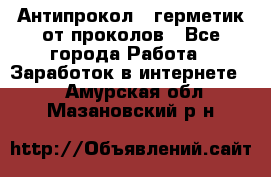 Антипрокол - герметик от проколов - Все города Работа » Заработок в интернете   . Амурская обл.,Мазановский р-н